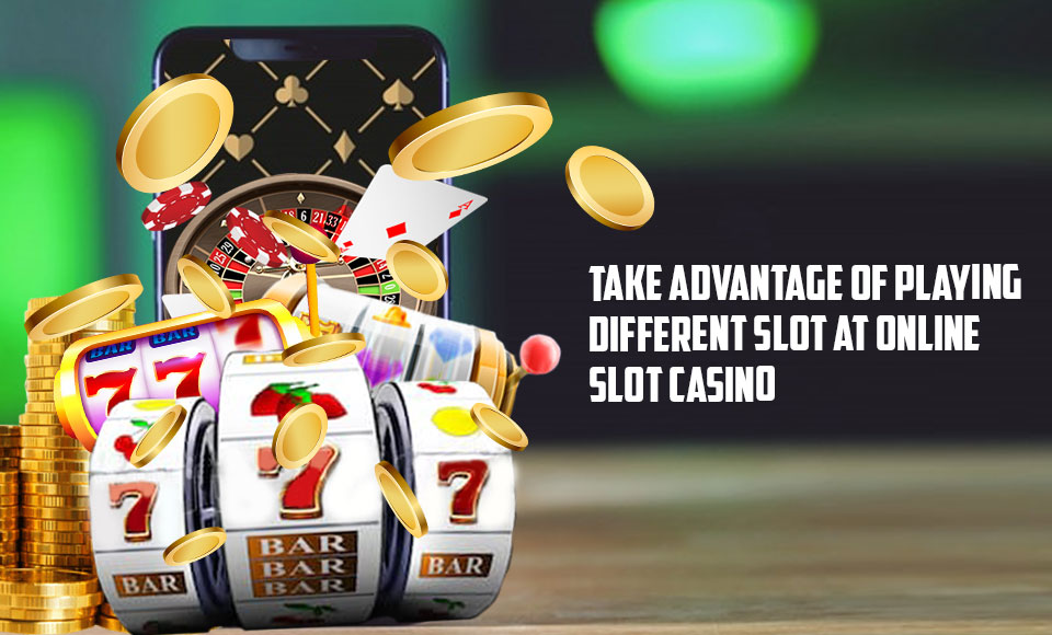 Take Advantage of Playing Different Slot at Online Slot Casino